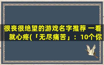 很丧很绝望的游戏名字推荐 一看就心疼(「无尽痛苦」：10个你玩了就想哭的游戏，心疼肝玩家)